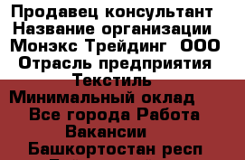 Продавец-консультант › Название организации ­ Монэкс Трейдинг, ООО › Отрасль предприятия ­ Текстиль › Минимальный оклад ­ 1 - Все города Работа » Вакансии   . Башкортостан респ.,Баймакский р-н